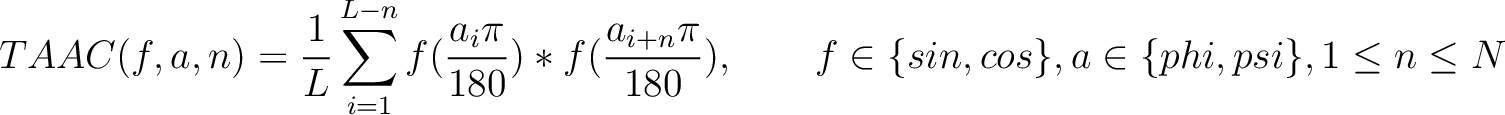 $\displaystyle TAAC(f, a, n) = \frac{1}{L} \sum_{i=1}^{L-n} f(\frac{a_i\pi}{180}...
                ...{i+n}\pi}{180}), \qquad f \in \{sin, cos\}, a \in \{phi, psi\}, 1 \leq n \leq N$